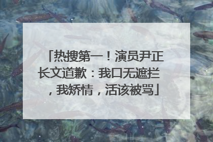 热搜第一！演员尹正长文道歉：我口无遮拦，我矫情，活该被骂