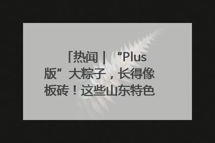 热闻｜“Plus版”大粽子，长得像板砖！这些山东特色粽子你吃过吗？