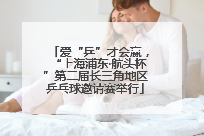 爱“乒”才会赢，“上海浦东·航头杯”第二届长三角地区乒乓球邀请赛举行