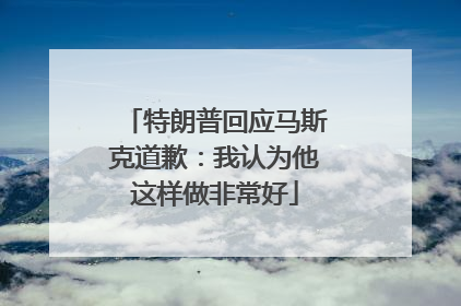 特朗普回应马斯克道歉：我认为他这样做非常好