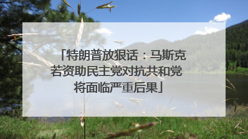 特朗普放狠话：马斯克若资助民主党对抗共和党 将面临严重后果