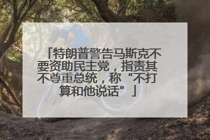 特朗普警告马斯克不要资助民主党，指责其不尊重总统，称“不打算和他说话”