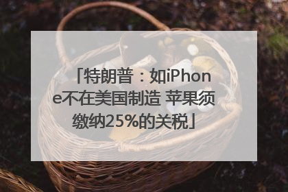 特朗普：如iPhone不在美国制造 苹果须缴纳25%的关税