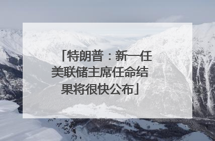 特朗普：新一任美联储主席任命结果将很快公布