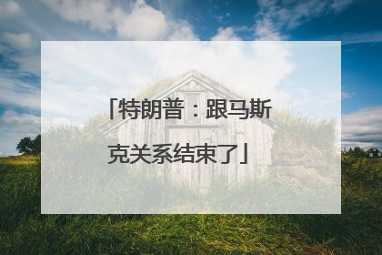 特朗普：跟马斯克关系结束了