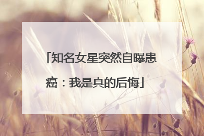 知名女星突然自曝患癌：我是真的后悔