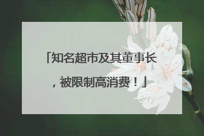 知名超市及其董事长，被限制高消费！