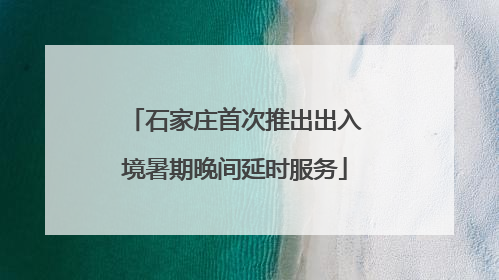 石家庄首次推出出入境暑期晚间延时服务