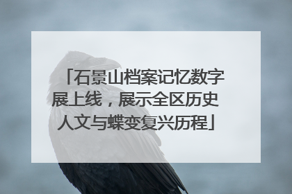 石景山档案记忆数字展上线，展示全区历史人文与蝶变复兴历程