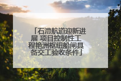 石澧航道迎新进展 项目控制性工程艳洲枢纽船闸具备交工验收条件