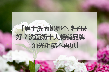 男士洗面奶哪个牌子最好？洗面奶十大畅销品牌，油光粗糙不再见