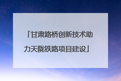 甘肃路桥创新技术助力天陇铁路项目建设