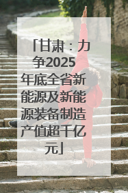 甘肃：力争2025年底全省新能源及新能源装备制造产值超千亿元