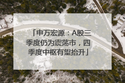 申万宏源：A股三季度仍为震荡市，四季度中枢有望抬升