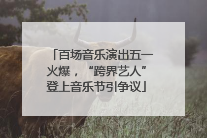 百场音乐演出五一火爆，“跨界艺人”登上音乐节引争议