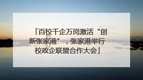 百校千企万岗激活“创新张家港”，张家港举行校政企联盟合作大会