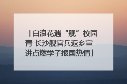 白浪花遇“舰”校园青 长沙舰官兵返乡宣讲点燃学子报国热情