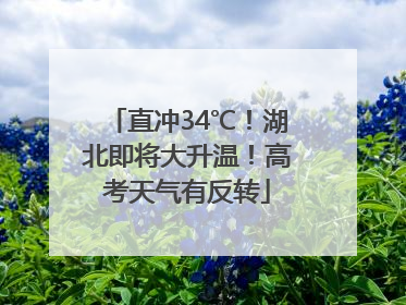 直冲34℃！湖北即将大升温！高考天气有反转