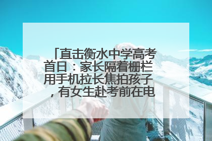 直击衡水中学高考首日：家长隔着栅栏用手机拉长焦拍孩子，有女生赴考前在电话亭与家人通话