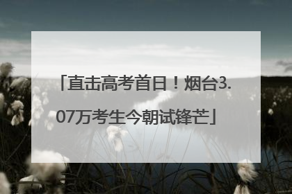 直击高考首日！烟台3.07万考生今朝试锋芒