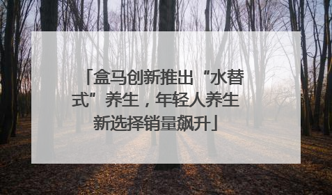 盒马创新推出“水替式”养生，年轻人养生新选择销量飙升