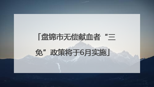 盘锦市无偿献血者“三免”政策将于6月实施