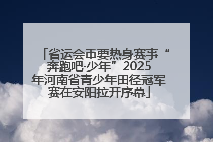 省运会重要热身赛事“奔跑吧·少年”2025年河南省青少年田径冠军赛在安阳拉开序幕