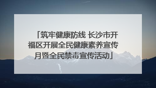 筑牢健康防线 长沙市开福区开展全民健康素养宣传月暨全民禁毒宣传活动