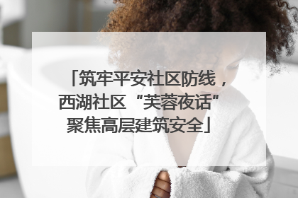筑牢平安社区防线，西湖社区“芙蓉夜话”聚焦高层建筑安全