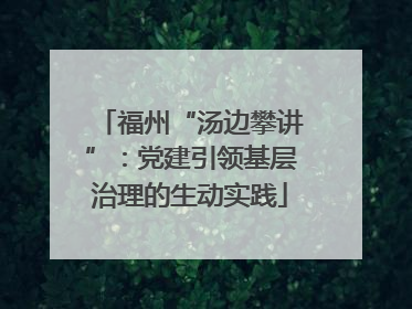 福州“汤边攀讲”：党建引领基层治理的生动实践
