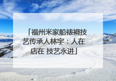 福州米家船裱褙技艺传承人林宇：人在店在 技艺永进