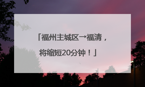 福州主城区→福清，将缩短20分钟！