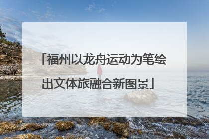 福州以龙舟运动为笔绘出文体旅融合新图景