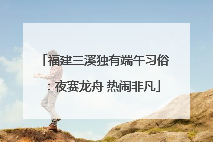 福建三溪独有端午习俗：夜赛龙舟 热闹非凡