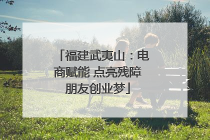 福建武夷山：电商赋能 点亮残障朋友创业梦
