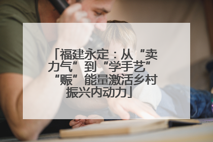 福建永定：从“卖力气”到“学手艺”“赈”能量激活乡村振兴内动力