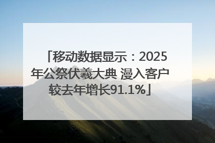 移动数据显示：2025年公祭伏羲大典 漫入客户较去年增长91.1%