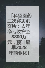 科望医药二次递表港交所：去年净亏收窄至8800万元，预计最早2028年商业化