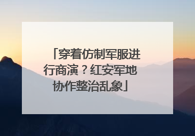 穿着仿制军服进行商演？红安军地协作整治乱象