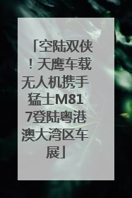 空陆双侠！天鹰车载无人机携手猛士M817登陆粤港澳大湾区车展