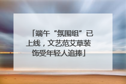 端午“氛围组”已上线，文艺范艾草装饰受年轻人追捧