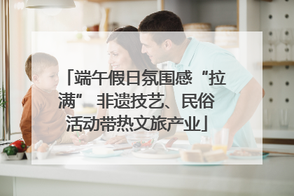 端午假日氛围感“拉满” 非遗技艺、民俗活动带热文旅产业