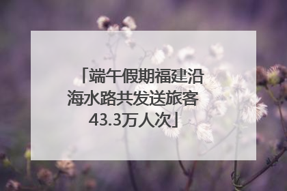 端午假期福建沿海水路共发送旅客43.3万人次