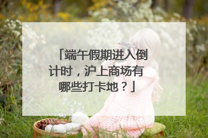 端午假期进入倒计时，沪上商场有哪些打卡地？