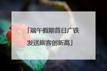端午假期首日广铁发送旅客创新高
