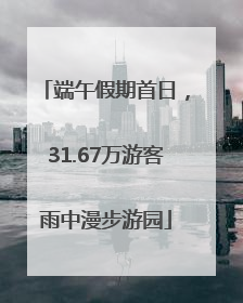 端午假期首日，31.67万游客雨中漫步游园