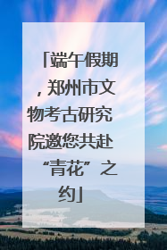 端午假期，郑州市文物考古研究院邀您共赴“青花”之约