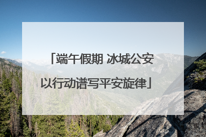 端午假期 冰城公安以行动谱写平安旋律