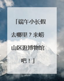 端午小长假去哪里？来崂山区逛博物馆吧！