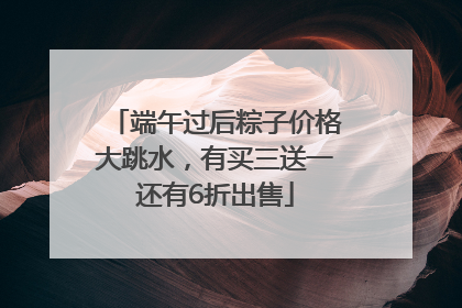 端午过后粽子价格大跳水，有买三送一还有6折出售